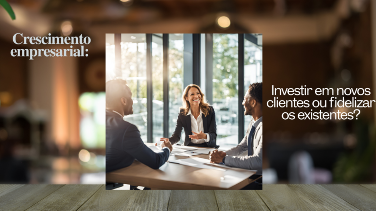Crescimento empresarial: Investir em novos clientes ou fidelizar os existentes?